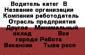 Водитель-катег. В › Название организации ­ Компания-работодатель › Отрасль предприятия ­ Другое › Минимальный оклад ­ 16 000 - Все города Работа » Вакансии   . Тыва респ.